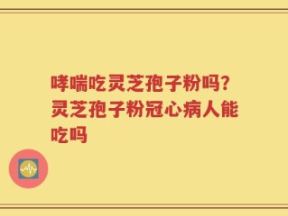 哮喘吃灵芝孢子粉吗？灵芝孢子粉冠心病人能吃吗