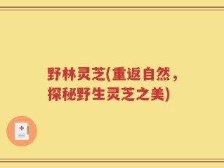野林灵芝(重返自然，探秘野生灵芝之美)