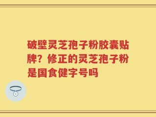 破壁灵芝孢子粉胶囊贴牌？修正的灵芝孢子粉是国食健字号吗