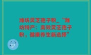 潍坊灵芝孢子粉_“潍坊特产：高效灵芝孢子粉，健康养生新选择”