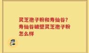 灵芝孢子粉和寿仙谷？寿仙谷破壁灵芝孢子粉怎么样