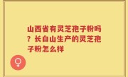 山西省有灵芝孢子粉吗？长白山生产的灵芝孢子粉怎么样