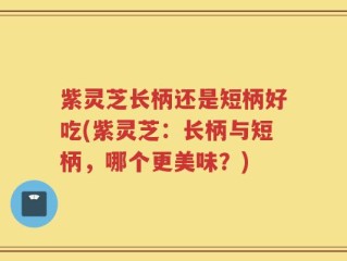 紫灵芝长柄还是短柄好吃(紫灵芝：长柄与短柄，哪个更美味？)