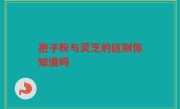 孢子粉与灵芝的区别你知道吗