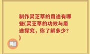 制作灵芝草的用途有哪些(灵芝草的功效与用途探究，你了解多少？)