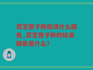 灵芝孢子粉应该什么颜色_灵芝孢子粉的标准颜色是什么？