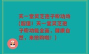天一堂灵芝孢子粉功效(超值！天一堂灵芝孢子粉功能全面，健康自然，来抢购啦！)