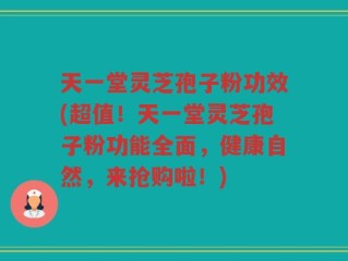 天一堂灵芝孢子粉功效(超值！天一堂灵芝孢子粉功能全面，健康自然，来抢购啦！)
