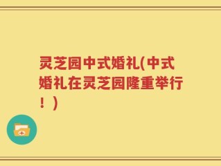灵芝园中式婚礼(中式婚礼在灵芝园隆重举行！)