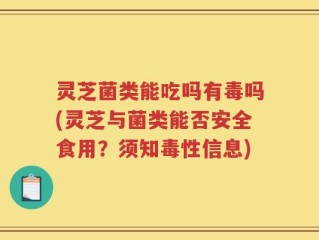 灵芝菌类能吃吗有毒吗(灵芝与菌类能否安全食用？须知毒性信息)