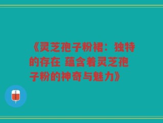 《灵芝孢子粉裙：独特的存在 蕴含着灵芝孢子粉的神奇与魅力》