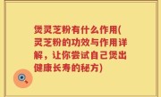 煲灵芝粉有什么作用(灵芝粉的功效与作用详解，让你尝试自己煲出健康长寿的秘方)
