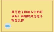 灵芝孢子粉加入牛奶可以吗？海趣牌灵芝孢子粉怎么样