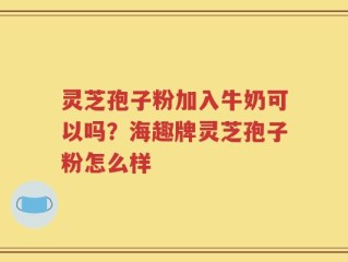 灵芝孢子粉加入牛奶可以吗？海趣牌灵芝孢子粉怎么样
