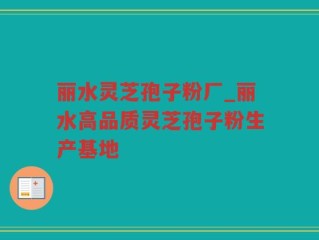 丽水灵芝孢子粉厂_丽水高品质灵芝孢子粉生产基地
