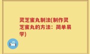 灵芝蜜丸制法(制作灵芝蜜丸的方法：简单易学)