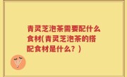 青灵芝泡茶需要配什么食材(青灵芝泡茶的搭配食材是什么？)