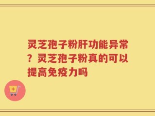 灵芝孢子粉肝功能异常？灵芝孢子粉真的可以提高免疫力吗