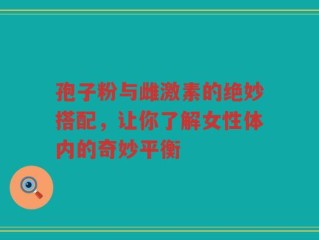 孢子粉与雌激素的绝妙搭配，让你了解女性体内的奇妙平衡