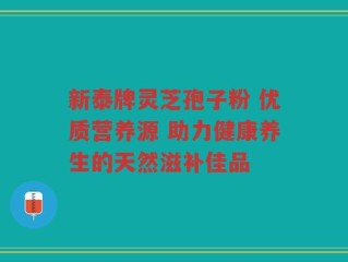 新泰牌灵芝孢子粉 优质营养源 助力健康养生的天然滋补佳品