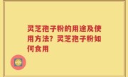 灵芝孢子粉的用途及使用方法？灵芝孢子粉如何食用