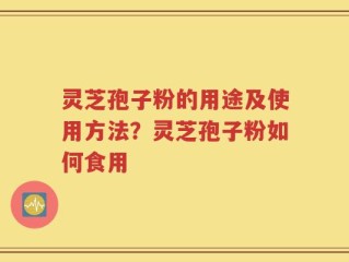 灵芝孢子粉的用途及使用方法？灵芝孢子粉如何食用