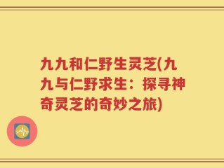 九九和仁野生灵芝(九九与仁野求生：探寻神奇灵芝的奇妙之旅)
