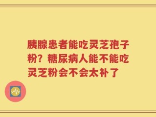 胰腺患者能吃灵芝孢子粉？糖尿病人能不能吃灵芝粉会不会太补了