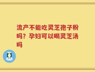 流产不能吃灵芝孢子粉吗？孕妇可以喝灵芝汤吗