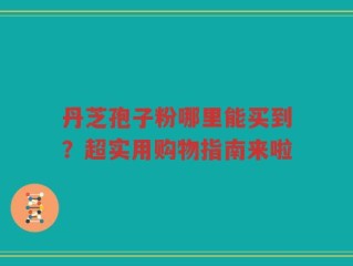 丹芝孢子粉哪里能买到？超实用购物指南来啦