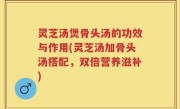 灵芝汤煲骨头汤的功效与作用(灵芝汤加骨头汤搭配，双倍营养滋补)