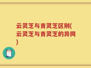 云灵芝与青灵芝区别(云灵芝与青灵芝的异同)