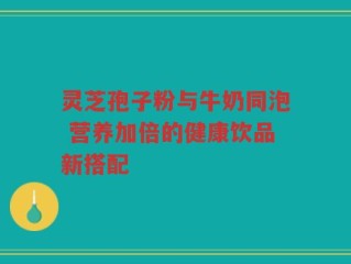 灵芝孢子粉与牛奶同泡 营养加倍的健康饮品新搭配