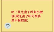 吃了灵芝孢子粉血小板低(灵芝孢子粉可提高血小板数量)