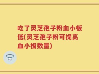 吃了灵芝孢子粉血小板低(灵芝孢子粉可提高血小板数量)