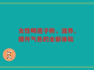 女性喝孢子粉，滋养、提升气色的全新体验