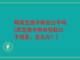 喝灵芝孢子粉会口干吗(灵芝孢子粉会引起口干现象，怎么办？)