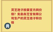 灵芝孢子胶囊官方网价格？龙泉森芝宝有限公司生产的灵芝孢子粉价格