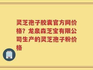 灵芝孢子胶囊官方网价格？龙泉森芝宝有限公司生产的灵芝孢子粉价格