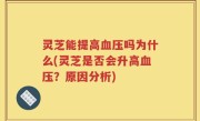 灵芝能提高血压吗为什么(灵芝是否会升高血压？原因分析)