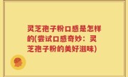 灵芝孢子粉口感是怎样的(尝试口感奇妙：灵芝孢子粉的美好滋味)