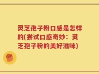 灵芝孢子粉口感是怎样的(尝试口感奇妙：灵芝孢子粉的美好滋味)