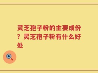 灵芝孢子粉的主要成份？灵芝孢子粉有什么好处