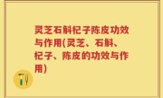 灵芝石斛杞子陈皮功效与作用(灵芝、石斛、杞子、陈皮的功效与作用)