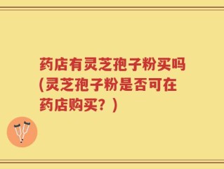 药店有灵芝孢子粉买吗(灵芝孢子粉是否可在药店购买？)