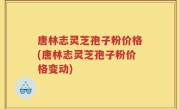 唐林志灵芝孢子粉价格(唐林志灵芝孢子粉价格变动)