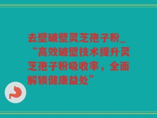 去壁破壁灵芝孢子粉_“高效破壁技术提升灵芝孢子粉吸收率，全面解锁健康益处”