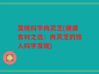 发现科学肉灵芝(健康食材之选：肉灵芝的惊人科学发现)