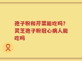 孢子粉和芹菜能吃吗？灵芝孢子粉冠心病人能吃吗