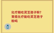 化疗期吃灵芝孢子粉？胃癌化疗能吃灵芝孢子粉吗